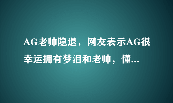 AG老帅隐退，网友表示AG很幸运拥有梦泪和老帅，懂得为团队付出，你怎么看？