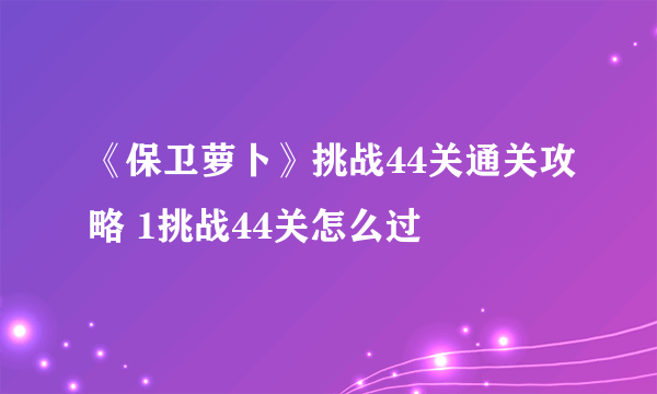 《保卫萝卜》挑战44关通关攻略 1挑战44关怎么过