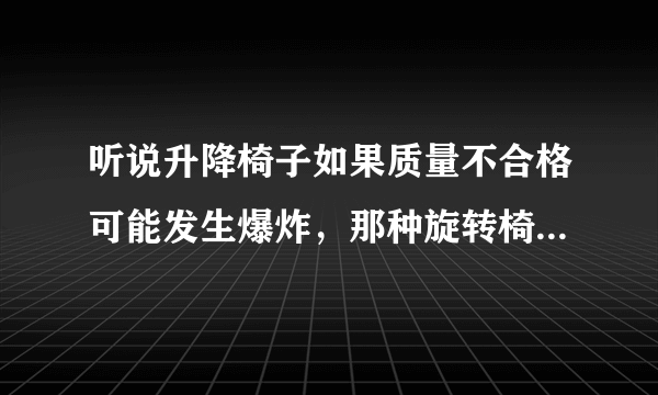 听说升降椅子如果质量不合格可能发生爆炸，那种旋转椅不能升降的那种会爆炸吗，有危险吗