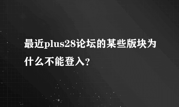 最近plus28论坛的某些版块为什么不能登入？