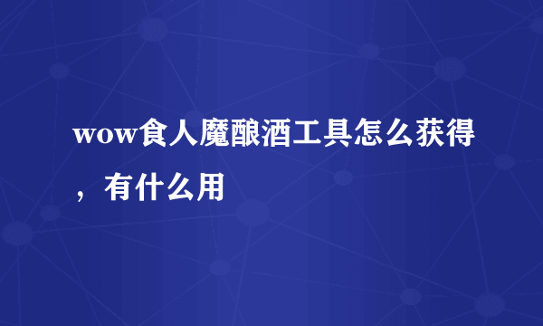 wow食人魔酿酒工具怎么获得，有什么用