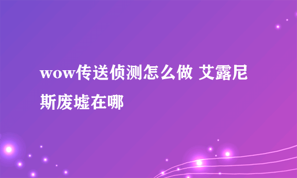 wow传送侦测怎么做 艾露尼斯废墟在哪