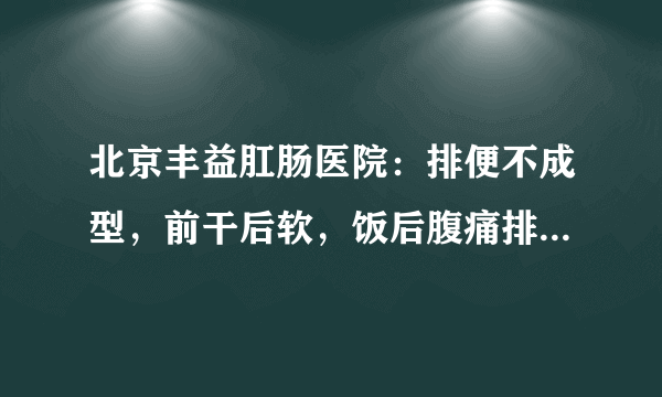 北京丰益肛肠医院：排便不成型，前干后软，饭后腹痛排便是怎么回事？