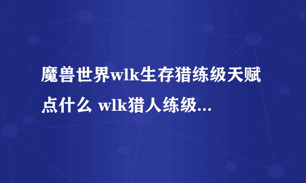 魔兽世界wlk生存猎练级天赋点什么 wlk猎人练级天赋加点攻略