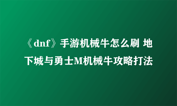 《dnf》手游机械牛怎么刷 地下城与勇士M机械牛攻略打法