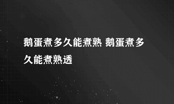 鹅蛋煮多久能煮熟 鹅蛋煮多久能煮熟透