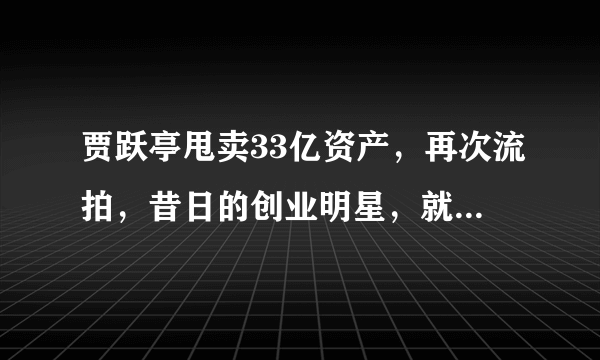 贾跃亭甩卖33亿资产，再次流拍，昔日的创业明星，就此陨落了吗？