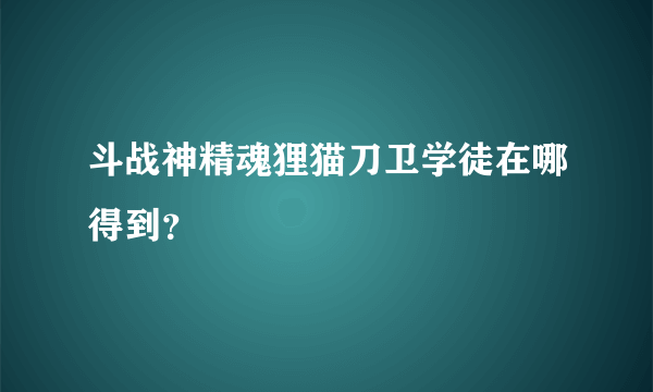 斗战神精魂狸猫刀卫学徒在哪得到？