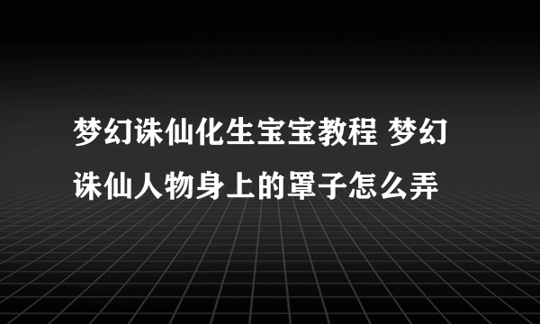 梦幻诛仙化生宝宝教程 梦幻诛仙人物身上的罩子怎么弄