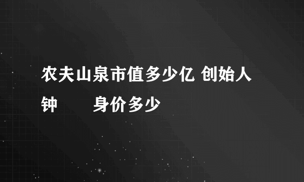 农夫山泉市值多少亿 创始人钟睒睒身价多少