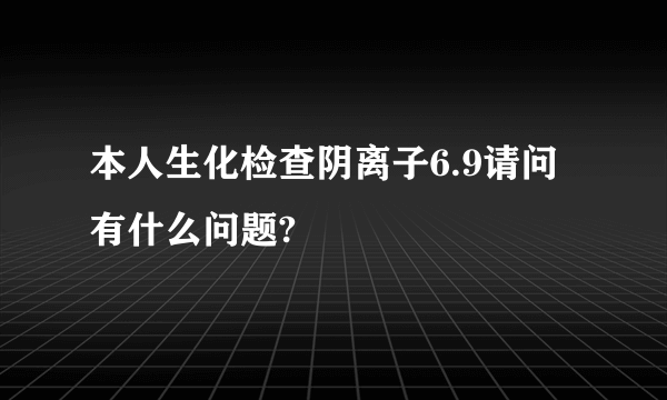 本人生化检查阴离子6.9请问有什么问题?