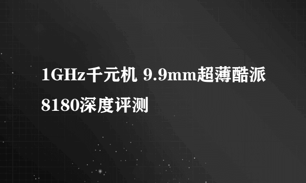 1GHz千元机 9.9mm超薄酷派8180深度评测