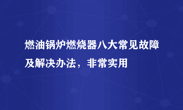 燃油锅炉燃烧器八大常见故障及解决办法，非常实用