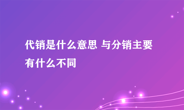 代销是什么意思 与分销主要有什么不同