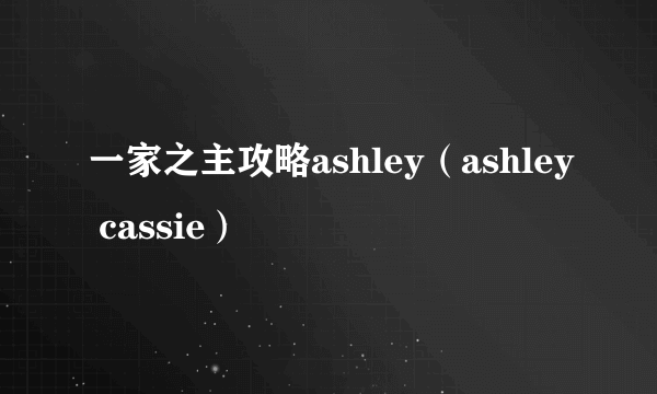 一家之主攻略ashley（ashley cassie）