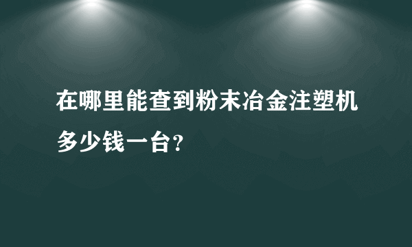 在哪里能查到粉末冶金注塑机多少钱一台？