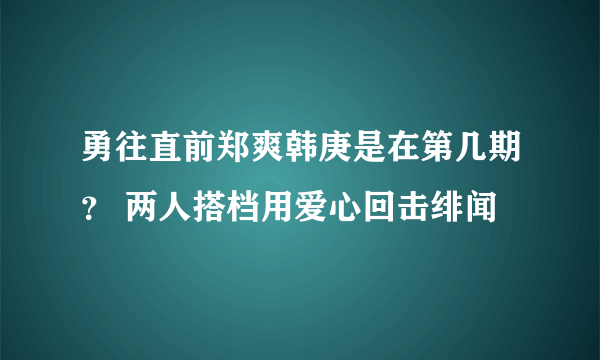 勇往直前郑爽韩庚是在第几期？ 两人搭档用爱心回击绯闻