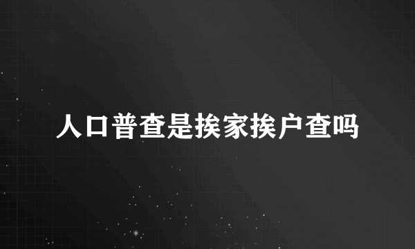 人口普查是挨家挨户查吗