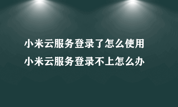 小米云服务登录了怎么使用 小米云服务登录不上怎么办