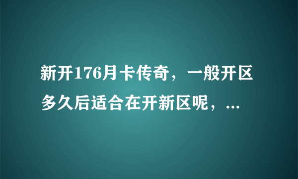 新开176月卡传奇，一般开区多久后适合在开新区呢，广告投入大概需要多少？