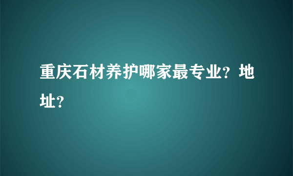 重庆石材养护哪家最专业？地址？