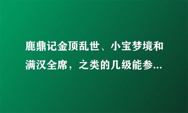 鹿鼎记金顶乱世、小宝梦境和满汉全席，之类的几级能参加还有藏兵库几级能参加，还有次数方面也说说2012年.