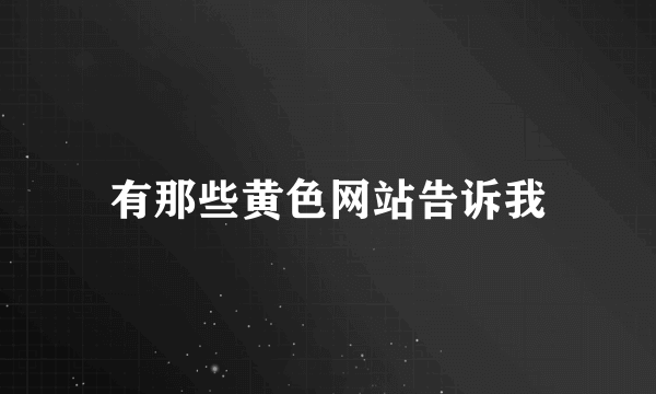 有那些黄色网站告诉我