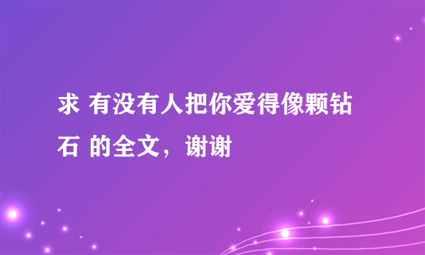 求 有没有人把你爱得像颗钻石 的全文，谢谢