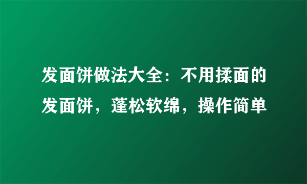 发面饼做法大全：不用揉面的发面饼，蓬松软绵，操作简单