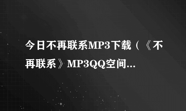 今日不再联系MP3下载（《不再联系》MP3QQ空间链接谢谢）