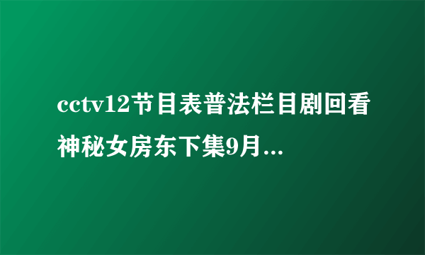 cctv12节目表普法栏目剧回看神秘女房东下集9月十四号九点十五分