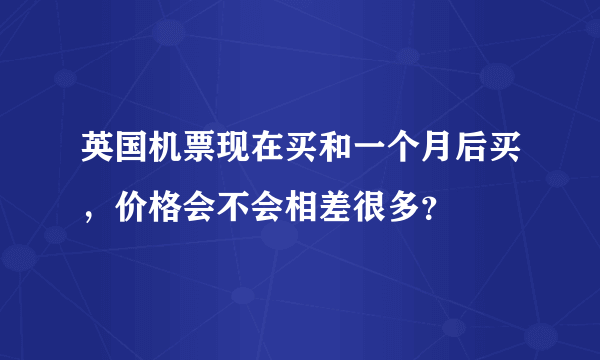 英国机票现在买和一个月后买，价格会不会相差很多？