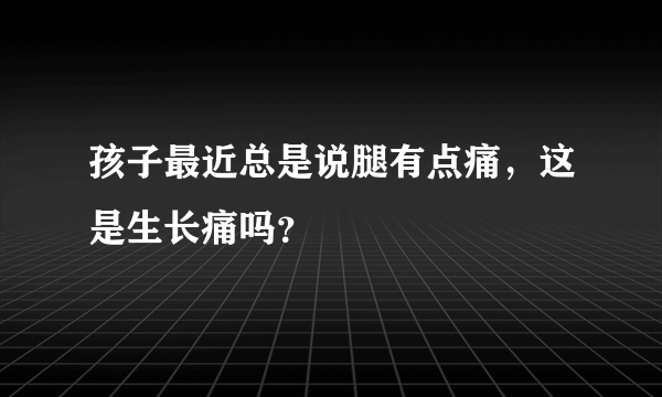 孩子最近总是说腿有点痛，这是生长痛吗？