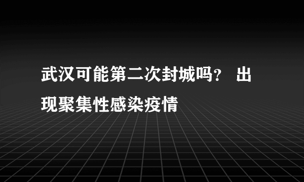 武汉可能第二次封城吗？ 出现聚集性感染疫情