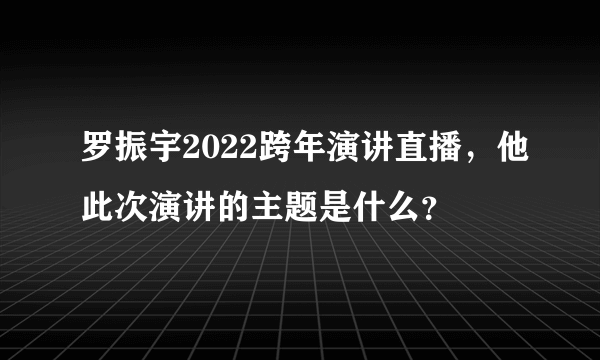 罗振宇2022跨年演讲直播，他此次演讲的主题是什么？