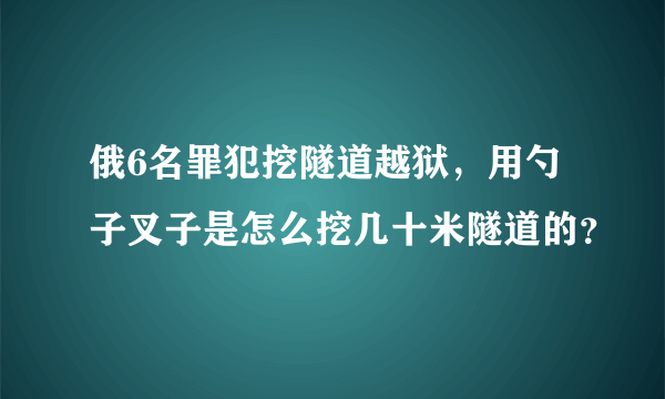 俄6名罪犯挖隧道越狱，用勺子叉子是怎么挖几十米隧道的？