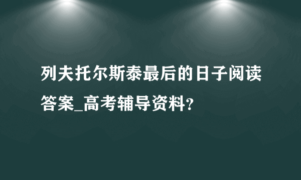 列夫托尔斯泰最后的日子阅读答案_高考辅导资料？