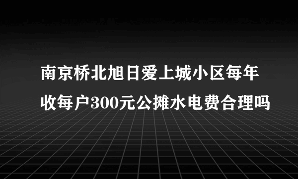 南京桥北旭日爱上城小区每年收每户300元公摊水电费合理吗