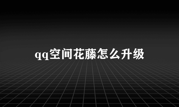 qq空间花藤怎么升级