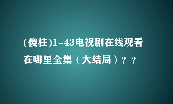 (傻柱)1-43电视剧在线观看在哪里全集（大结局）？？