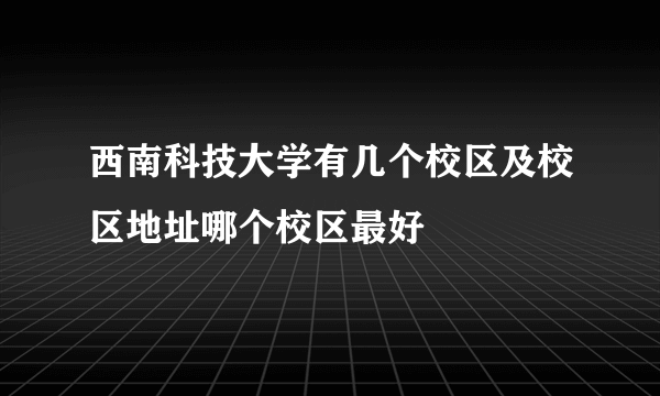 西南科技大学有几个校区及校区地址哪个校区最好