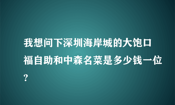 我想问下深圳海岸城的大饱口福自助和中森名菜是多少钱一位?