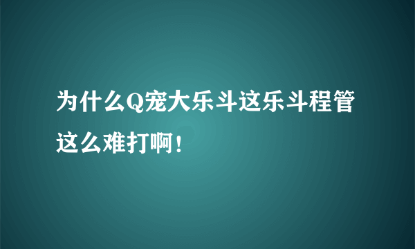 为什么Q宠大乐斗这乐斗程管这么难打啊！