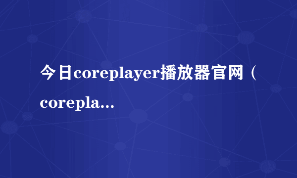 今日coreplayer播放器官网（coreplayer安卓）