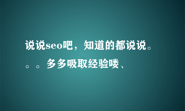 说说seo吧，知道的都说说。。。多多吸取经验喽、