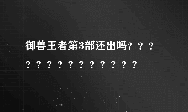 御兽王者第3部还出吗？？？？？？？？？？？？？？