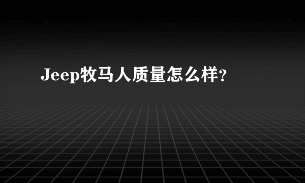 Jeep牧马人质量怎么样？