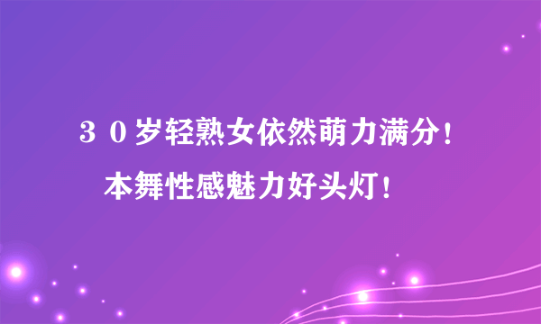 ３０岁轻熟女依然萌力满分！塚本舞性感魅力好头灯！