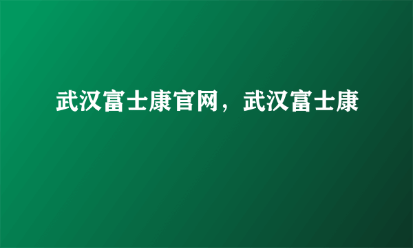 武汉富士康官网，武汉富士康