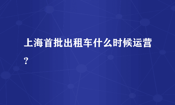 上海首批出租车什么时候运营？